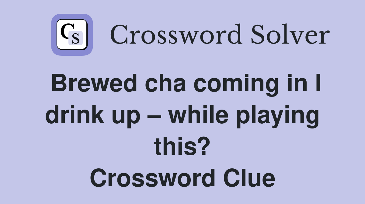 Brewed cha coming in I drink up while playing this? Crossword Clue